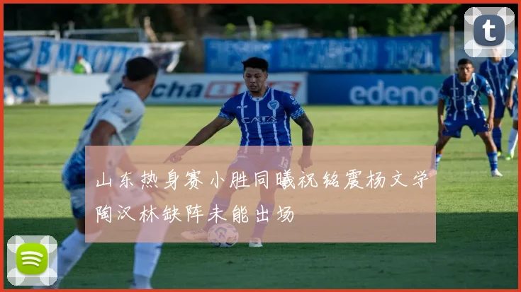 山东热身赛小胜同曦祝铭震杨文学陶汉林缺阵未能出场