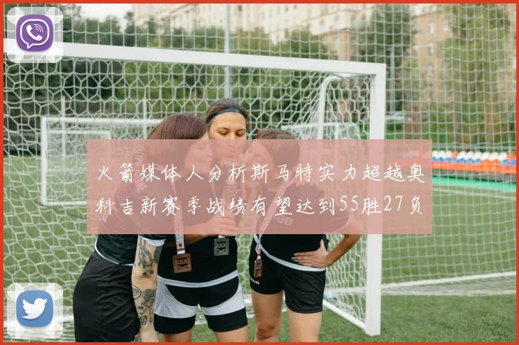 火箭媒体人分析斯马特实力超越奥科吉新赛季战绩有望达到55胜27负