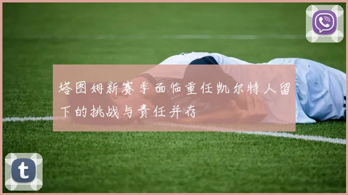 塔图姆新赛季面临重任凯尔特人留下的挑战与责任并存
